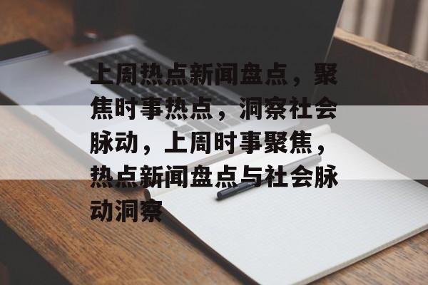 上周热点新闻盘点，聚焦时事热点，洞察社会脉动，上周时事聚焦，热点新闻盘点与社会脉动洞察