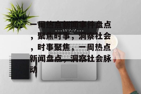 一周热点新闻事件盘点，聚焦时事，洞察社会，时事聚焦，一周热点新闻盘点，洞察社会脉动