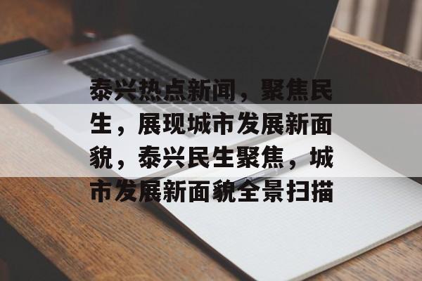 泰兴热点新闻，聚焦民生，展现城市发展新面貌，泰兴民生聚焦，城市发展新面貌全景扫描