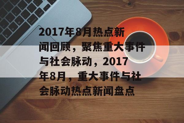 2017年8月热点新闻回顾，聚焦重大事件与社会脉动，2017年8月，重大事件与社会脉动热点新闻盘点