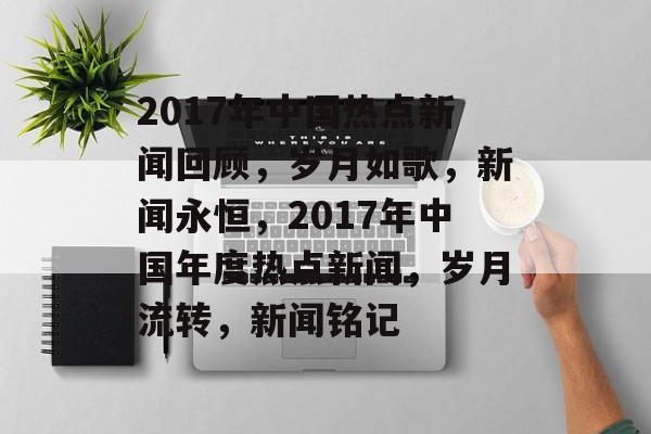 2017年中国热点新闻回顾，岁月如歌，新闻永恒，2017年中国年度热点新闻，岁月流转，新闻铭记