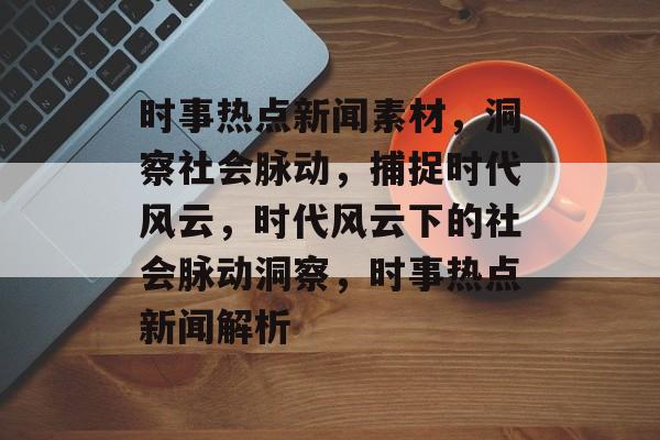 时事热点新闻素材，洞察社会脉动，捕捉时代风云，时代风云下的社会脉动洞察，时事热点新闻解析