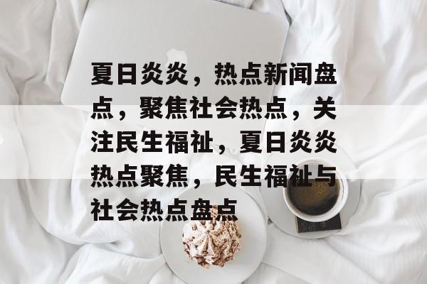 夏日炎炎，热点新闻盘点，聚焦社会热点，关注民生福祉，夏日炎炎热点聚焦，民生福祉与社会热点盘点