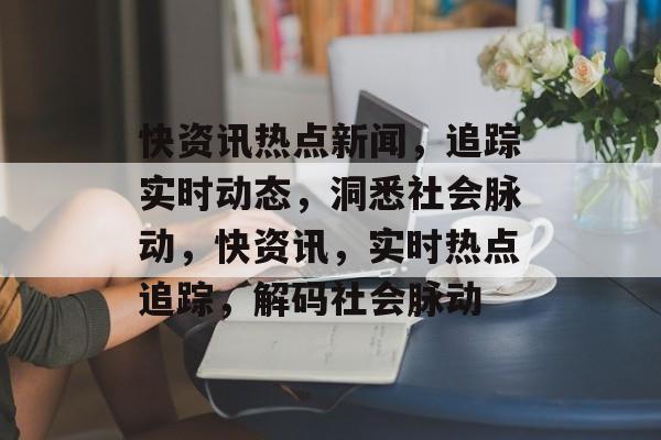 快资讯热点新闻，追踪实时动态，洞悉社会脉动，快资讯，实时热点追踪，解码社会脉动