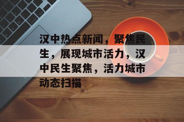 汉中热点新闻，聚焦民生，展现城市活力，汉中民生聚焦，活力城市动态扫描