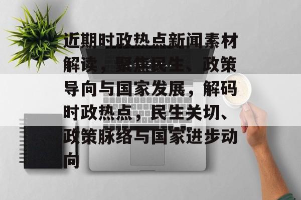 近期时政热点新闻素材解读，聚焦民生、政策导向与国家发展，解码时政热点，民生关切、政策脉络与国家进步动向