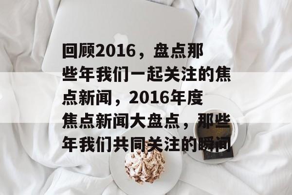 回顾2016，盘点那些年我们一起关注的焦点新闻，2016年度焦点新闻大盘点，那些年我们共同关注的瞬间
