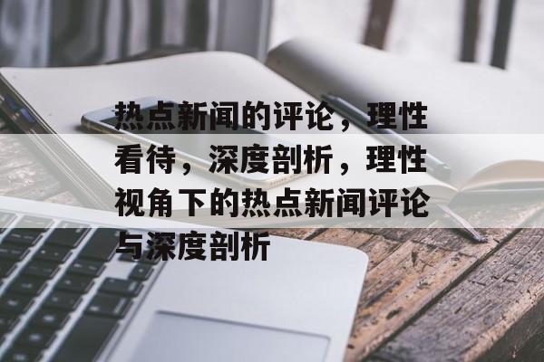 热点新闻的评论，理性看待，深度剖析，理性视角下的热点新闻评论与深度剖析