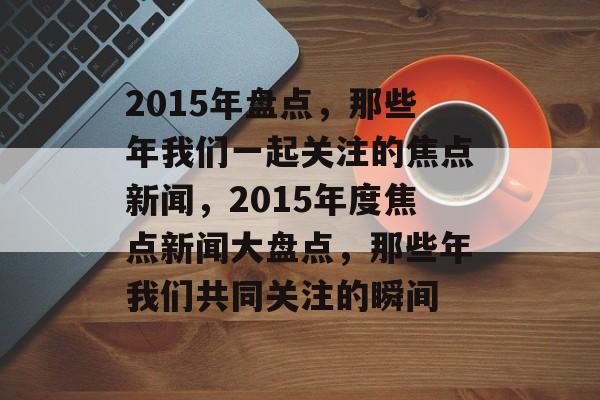 2015年盘点，那些年我们一起关注的焦点新闻，2015年度焦点新闻大盘点，那些年我们共同关注的瞬间
