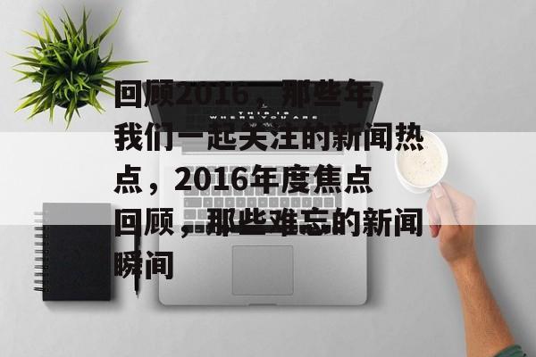 回顾2016，那些年我们一起关注的新闻热点，2016年度焦点回顾，那些难忘的新闻瞬间