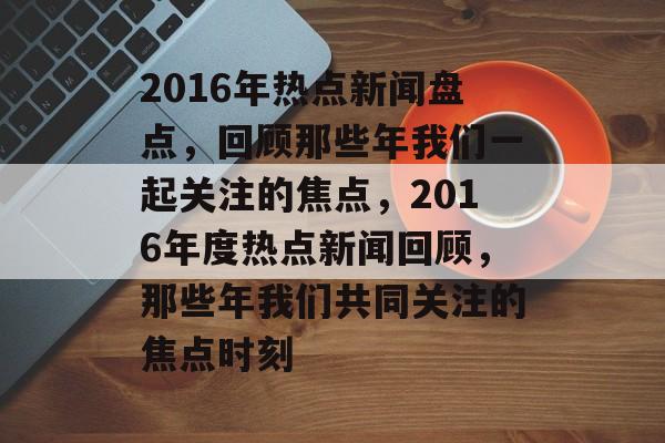 2016年热点新闻盘点，回顾那些年我们一起关注的焦点，2016年度热点新闻回顾，那些年我们共同关注的焦点时刻