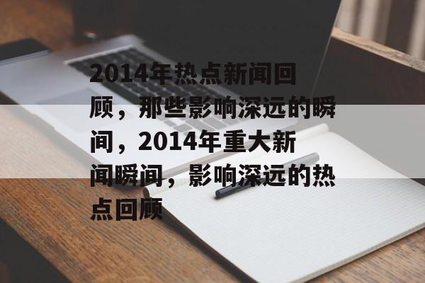 2014年热点新闻回顾，那些影响深远的瞬间，2014年重大新闻瞬间，影响深远的热点回顾