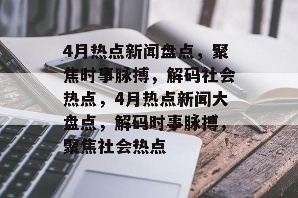 4月热点新闻盘点，聚焦时事脉搏，解码社会热点，4月热点新闻大盘点，解码时事脉搏，聚焦社会热点