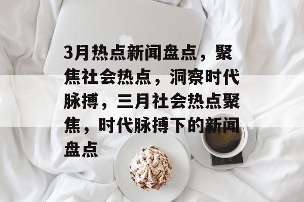 3月热点新闻盘点，聚焦社会热点，洞察时代脉搏，三月社会热点聚焦，时代脉搏下的新闻盘点