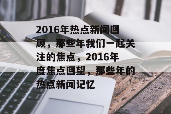 2016年热点新闻回顾，那些年我们一起关注的焦点，2016年度焦点回望，那些年的热点新闻记忆