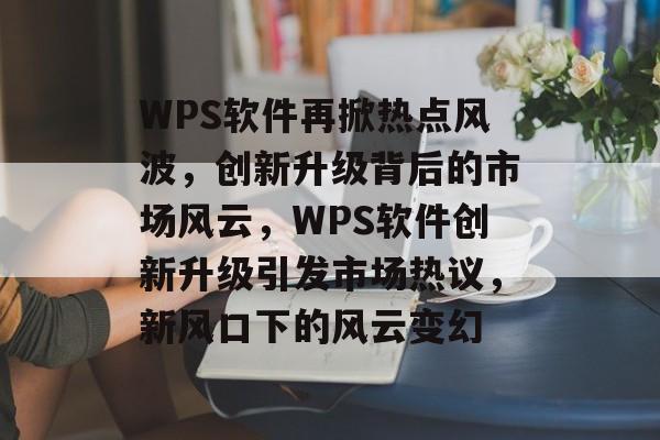 WPS软件再掀热点风波，创新升级背后的市场风云，WPS软件创新升级引发市场热议，新风口下的风云变幻