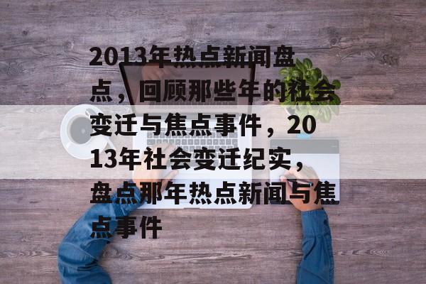 2013年热点新闻盘点，回顾那些年的社会变迁与焦点事件，2013年社会变迁纪实，盘点那年热点新闻与焦点事件