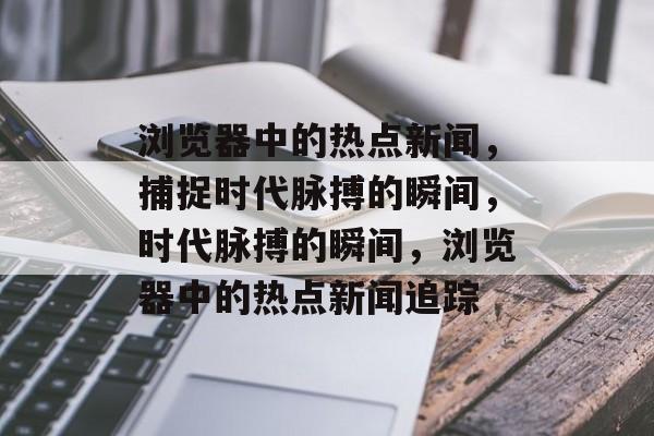 浏览器中的热点新闻，捕捉时代脉搏的瞬间，时代脉搏的瞬间，浏览器中的热点新闻追踪