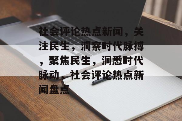 社会评论热点新闻，关注民生，洞察时代脉搏，聚焦民生，洞悉时代脉动，社会评论热点新闻盘点