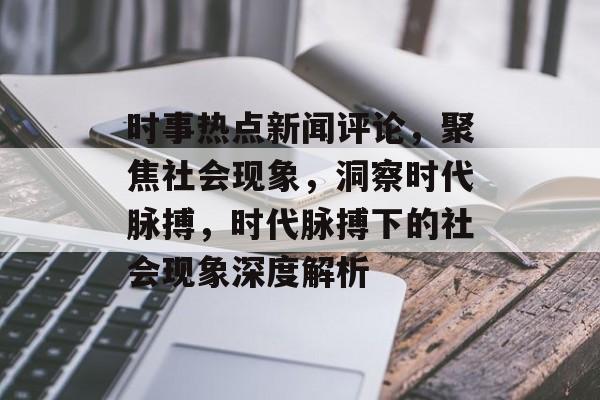 时事热点新闻评论，聚焦社会现象，洞察时代脉搏，时代脉搏下的社会现象深度解析