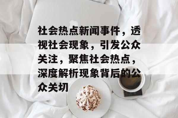 社会热点新闻事件，透视社会现象，引发公众关注，聚焦社会热点，深度解析现象背后的公众关切