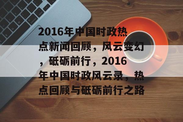 2016年中国时政热点新闻回顾，风云变幻，砥砺前行，2016年中国时政风云录，热点回顾与砥砺前行之路