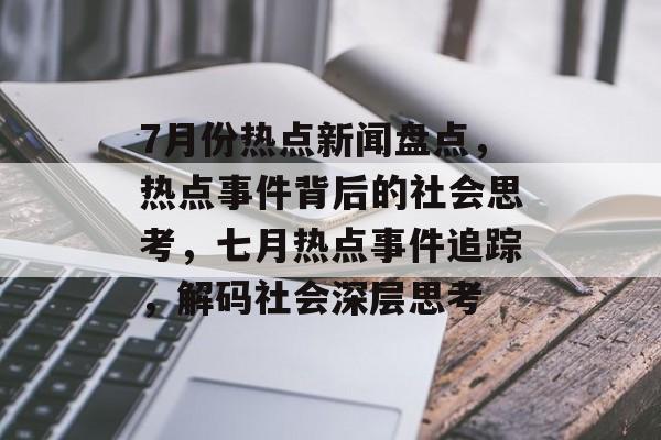 7月份热点新闻盘点，热点事件背后的社会思考，七月热点事件追踪，解码社会深层思考