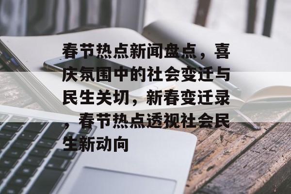 春节热点新闻盘点，喜庆氛围中的社会变迁与民生关切，新春变迁录，春节热点透视社会民生新动向