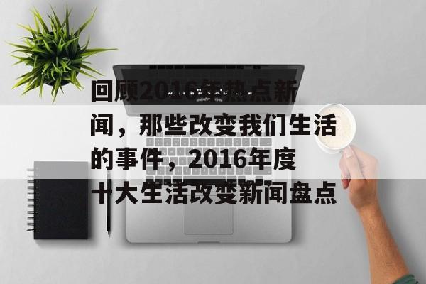 回顾2016年热点新闻，那些改变我们生活的事件，2016年度十大生活改变新闻盘点