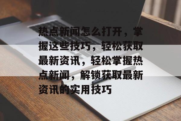 热点新闻怎么打开，掌握这些技巧，轻松获取最新资讯，轻松掌握热点新闻，解锁获取最新资讯的实用技巧