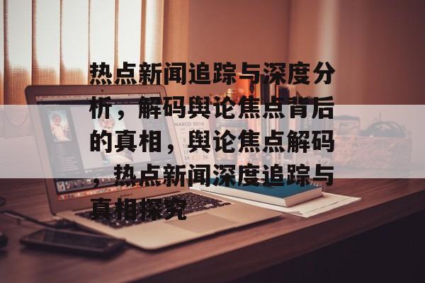 热点新闻追踪与深度分析，解码舆论焦点背后的真相，舆论焦点解码，热点新闻深度追踪与真相探究