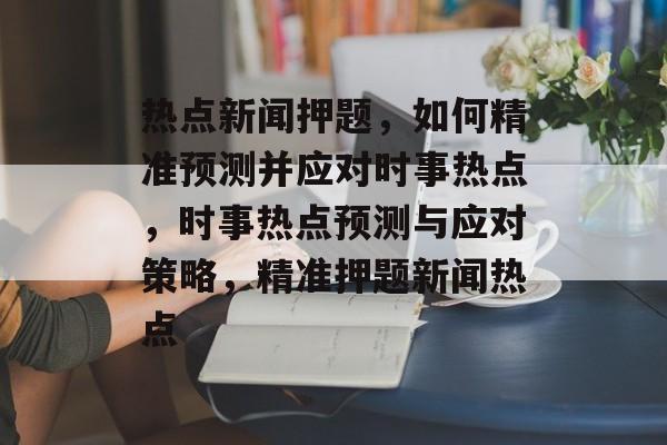 热点新闻押题，如何精准预测并应对时事热点，时事热点预测与应对策略，精准押题新闻热点