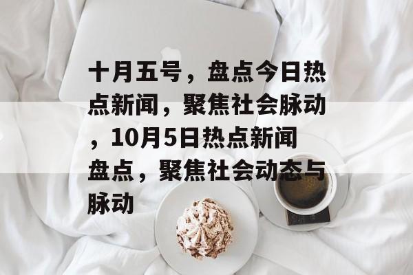 十月五号，盘点今日热点新闻，聚焦社会脉动，10月5日热点新闻盘点，聚焦社会动态与脉动