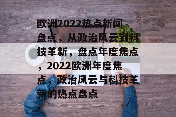 欧洲2022热点新闻盘点，从政治风云到科技革新，盘点年度焦点，2022欧洲年度焦点，政治风云与科技革新的热点盘点