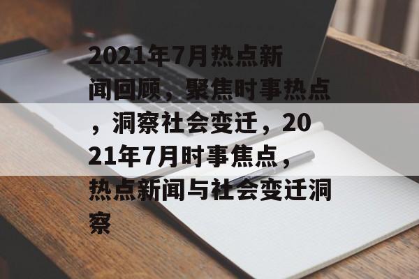 2021年7月热点新闻回顾，聚焦时事热点，洞察社会变迁，2021年7月时事焦点，热点新闻与社会变迁洞察