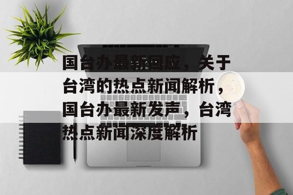 国台办最新回应，关于台湾的热点新闻解析，国台办最新发声，台湾热点新闻深度解析