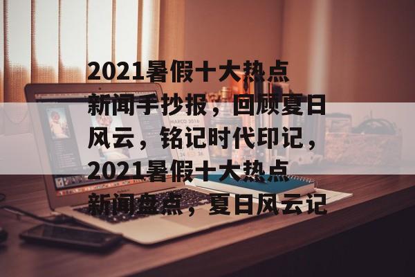 2021暑假十大热点新闻手抄报，回顾夏日风云，铭记时代印记，2021暑假十大热点新闻盘点，夏日风云记