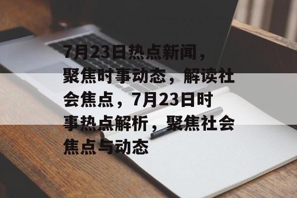7月23日热点新闻，聚焦时事动态，解读社会焦点，7月23日时事热点解析，聚焦社会焦点与动态