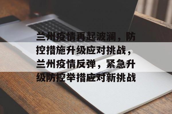 兰州疫情再起波澜，防控措施升级应对挑战，兰州疫情反弹，紧急升级防控举措应对新挑战