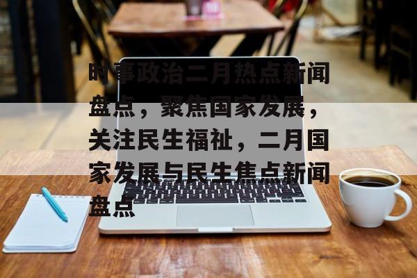时事政治二月热点新闻盘点,聚焦国家发展,关注民生福祉,二月国家发展与民生焦点新闻盘点 时事政治二月热点新闻盘点,聚焦国家发展,关注民生福祉,二月国家发展与民生焦点新闻盘点