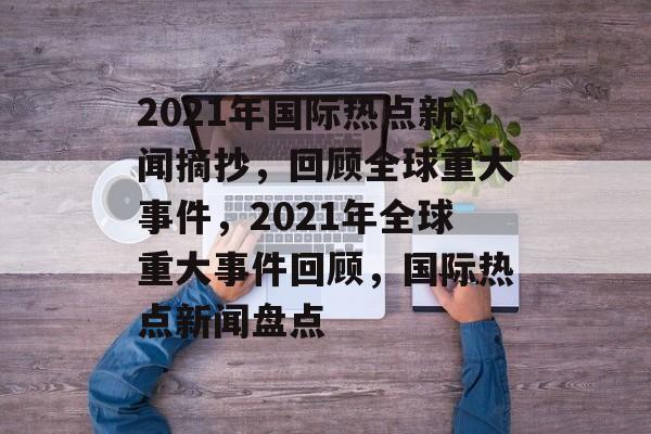 2021年国际热点新闻摘抄，回顾全球重大事件，2021年全球重大事件回顾，国际热点新闻盘点