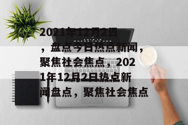 2021年12月2日，盘点今日热点新闻，聚焦社会焦点，2021年12月2日热点新闻盘点，聚焦社会焦点