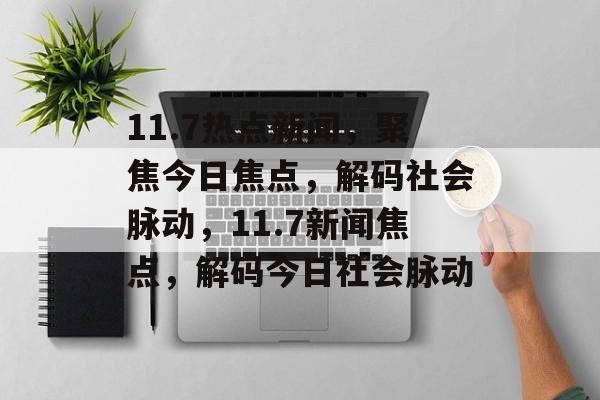 11.7热点新闻，聚焦今日焦点，解码社会脉动，11.7新闻焦点，解码今日社会脉动