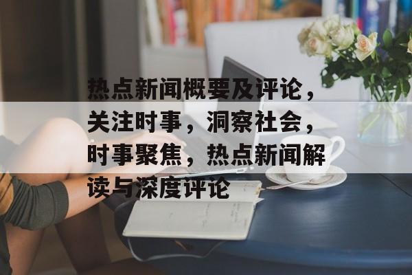 热点新闻概要及评论，关注时事，洞察社会，时事聚焦，热点新闻解读与深度评论
