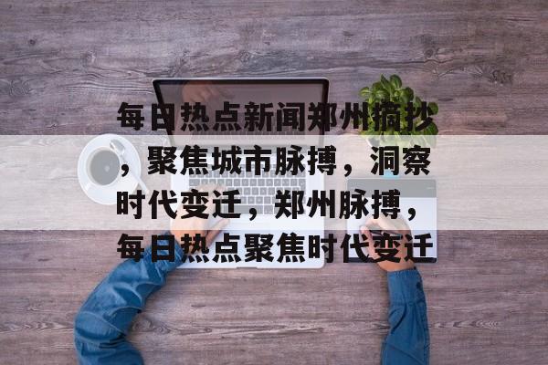 每日热点新闻郑州摘抄，聚焦城市脉搏，洞察时代变迁，郑州脉搏，每日热点聚焦时代变迁