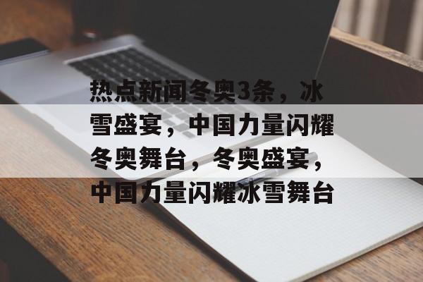 热点新闻冬奥3条，冰雪盛宴，中国力量闪耀冬奥舞台，冬奥盛宴，中国力量闪耀冰雪舞台