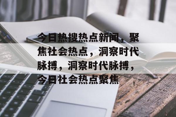 今日热搜热点新闻，聚焦社会热点，洞察时代脉搏，洞察时代脉搏，今日社会热点聚焦