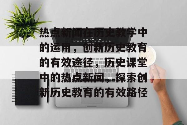 热点新闻在历史教学中的运用，创新历史教育的有效途径，历史课堂中的热点新闻，探索创新历史教育的有效路径