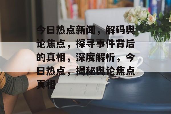 今日热点新闻，解码舆论焦点，探寻事件背后的真相，深度解析，今日热点，揭秘舆论焦点真相