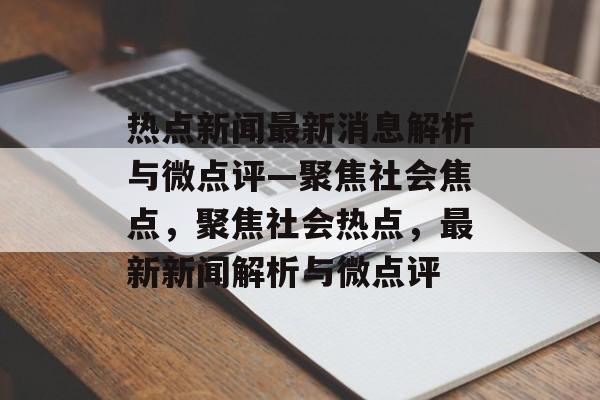 热点新闻最新消息解析与微点评—聚焦社会焦点，聚焦社会热点，最新新闻解析与微点评